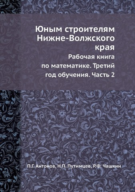 Юным строителям Нижне-Волжского края. Рабочая книга по математике. Третий год обучения. Часть 2 | П.Г. Антонов; Н.П. Путимцев; Р.Ф. Чашкин
