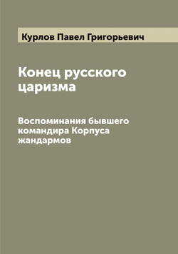 Конец русского царизма. Воспоминания бывшего командира Корпуса жандармов | Курлов Павел Григорьевич