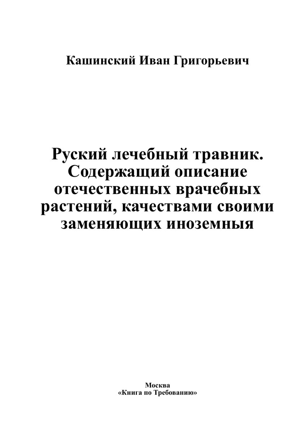 Руский лечебный травник. Содержащий описание отечественных врачебных растений, качествами своими заменяющих иноземныя | Кашинский Иван Григорьевич