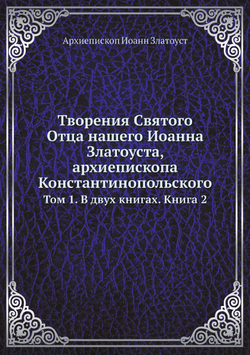 Творения Святого Отца нашего Иоанна Златоуста, архиепископа Константинопольского. Том 1. В двух книгах. Книга 2 | Архиепископ Иоанн Златоуст