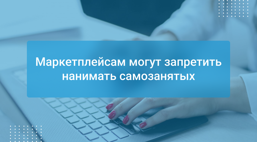 Маркетплейсам могут запретить нанимать самозанятых