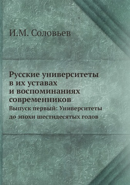 Русские университеты в их уставах и воспоминаниях современников. Выпуск первый: Университеты до эпохи шестидесятых годов | И.М. Соловьев