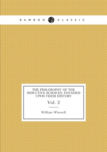 The philosophy of the inductive sciences: founded upon their history. Vol. 2 | William Whewell