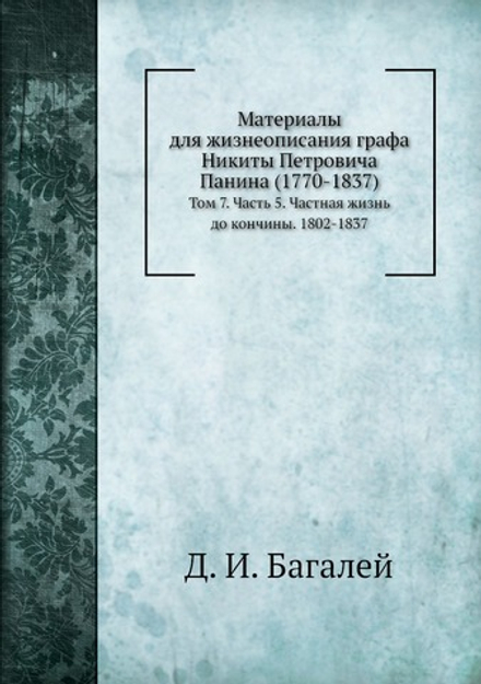 Материалы для жизнеописания графа Никиты Петровича Панина (1770-1837). Том 7. Часть 5. Частная жизнь до кончины. 1802-1837 | Д. И. Багалей