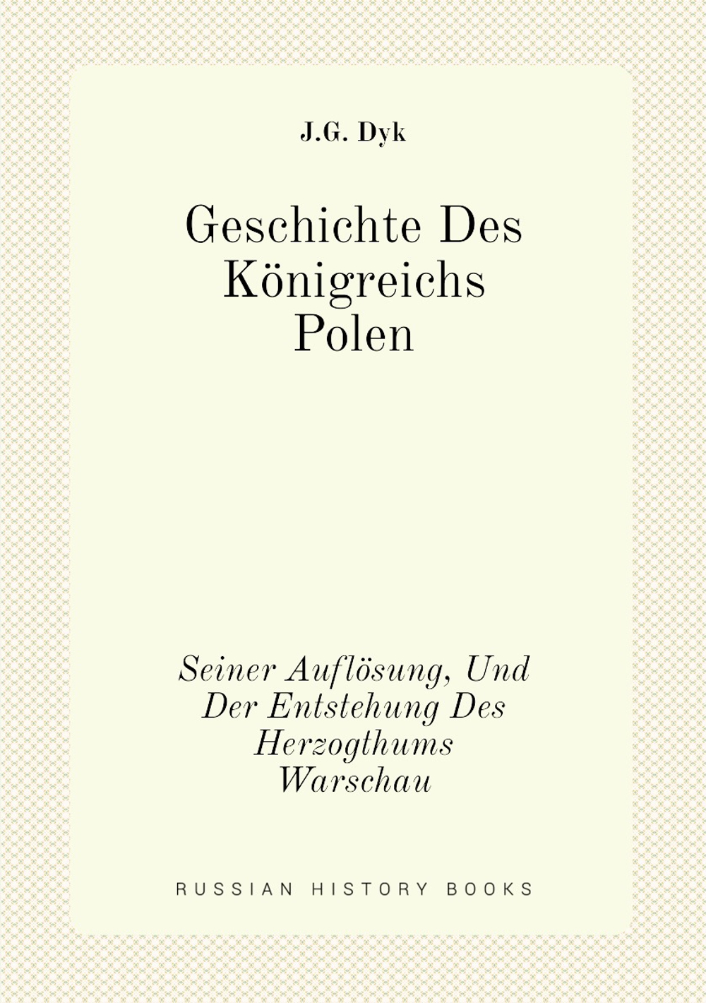 Geschichte Des Königreichs Polen. Seiner Auflösung, Und Der Entstehung Des Herzogthums Warschau | J.G. Dyk