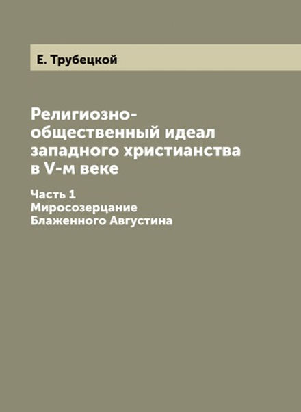 Религиозно-общественный идеал западного христианства в V-м веке. Часть 1. Миросозерцание Блаженного Августина | Е. Трубецкой