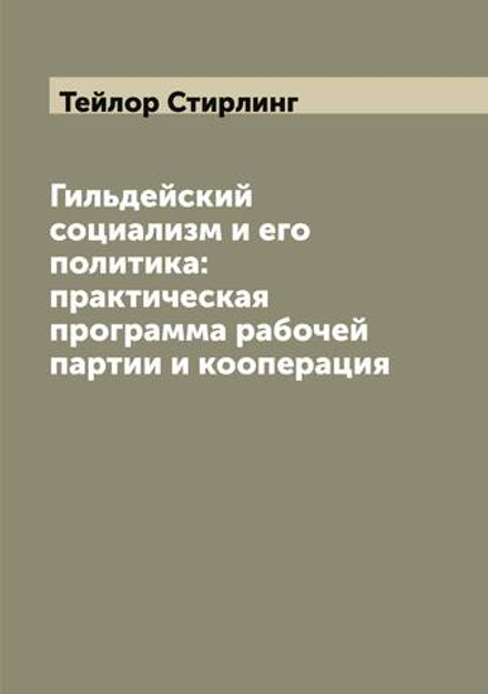 Гильдейский социализм и его политика: практическая программа рабочей партии и кооперация | Тейлор Стирлинг