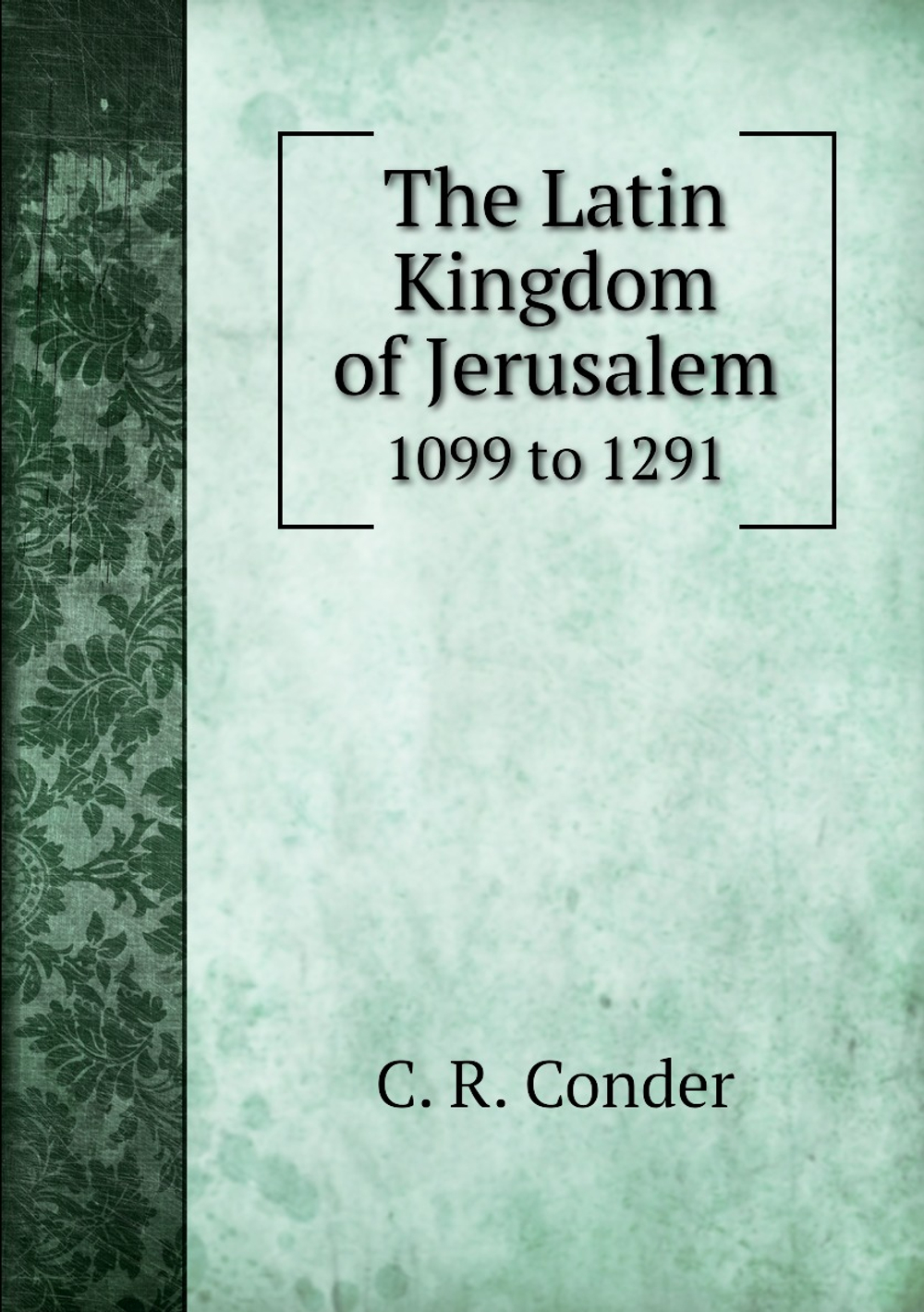 The Latin Kingdom of Jerusalem. 1099 to 1291 | C. R. Conder