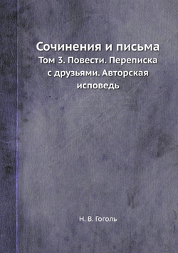 Сочинения и письма. Том 3. Повести. Переписка с друзьями. Авторская исповедь | Н. В. Гоголь