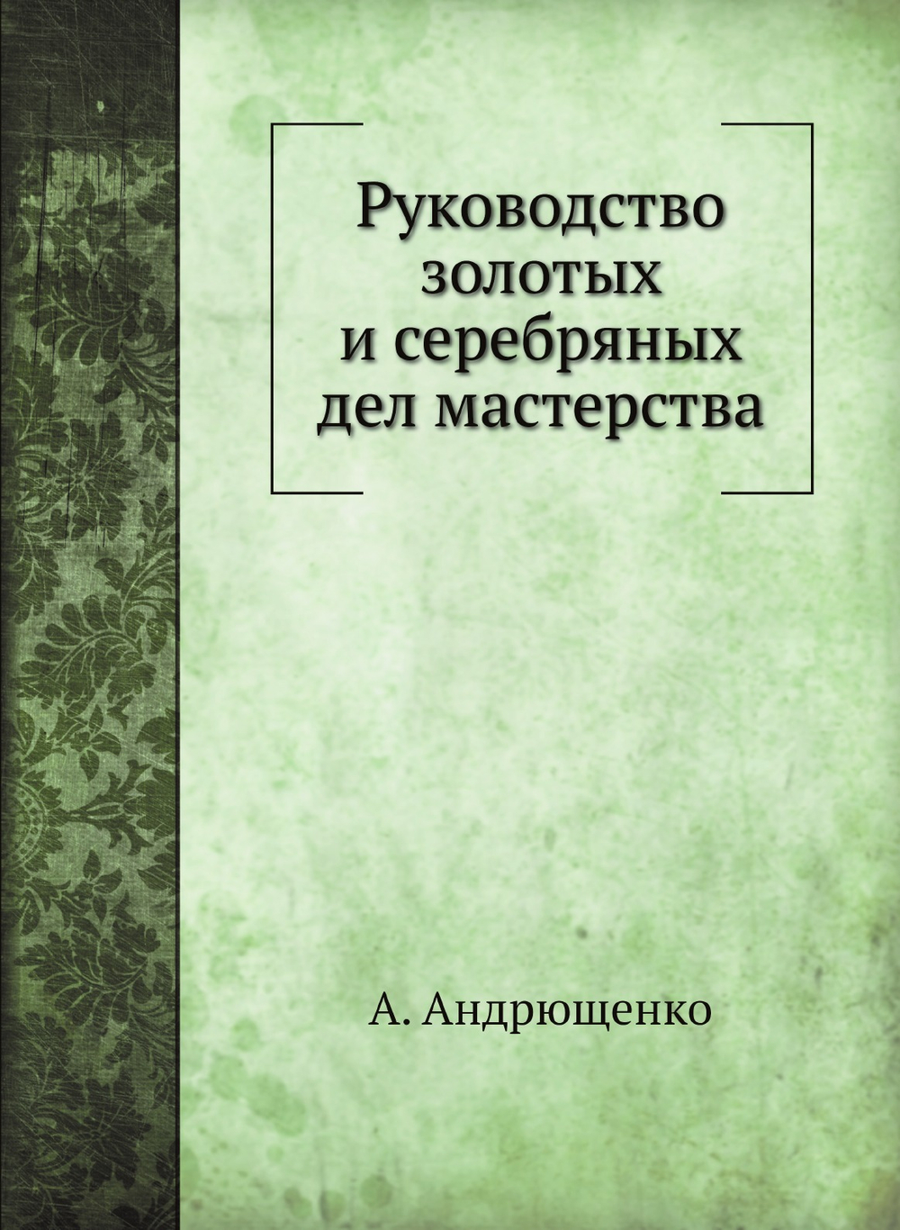 Руководство золотых и серебряных дел мастерства | А. Андрющенко