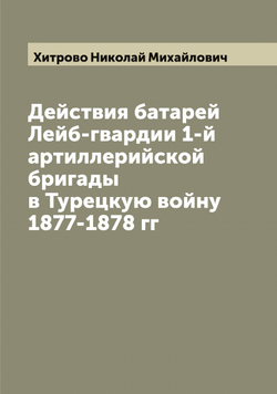 Действия батарей Лейб-гвардии 1-й артиллерийской бригады в Турецкую войну 1877-1878 гг | Хитрово Николай Михайлович