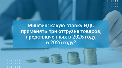 Минфин: какую ставку НДС применять при отгрузке товаров, предоплаченных в 2025 году, в 2026 году?