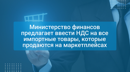 Министерство финансов предлагает ввести НДС на все импортные товары, которые продаются на маркетплейсах