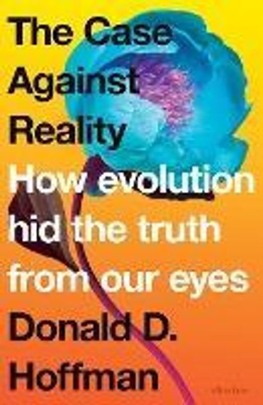 The Case Against Reality : How Evolution Hid the Truth from Our Eyes