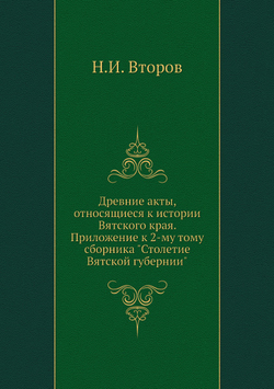Древние акты, относящиеся к истории Вятского края. Приложение к 2-му тому сборника "Столетие Вятской губернии" | Н.И. Второв