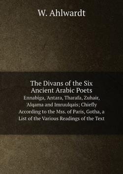 The Divans of the Six Ancient Arabic Poets. Ennabiga, 'Antara, Tharafa, Zuhair, 'Alqama and Imruulqais; Chiefly According to the Mss. of Paris, Gotha, a List of the Various Readings of the Text | W. Ahlwardt