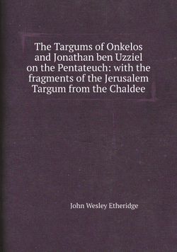 The Targums of Onkelos and Jonathan ben Uzziel on the Pentateuch: with the fragments of the Jerusalem Targum from the Chaldee | John Wesley Etheridge
