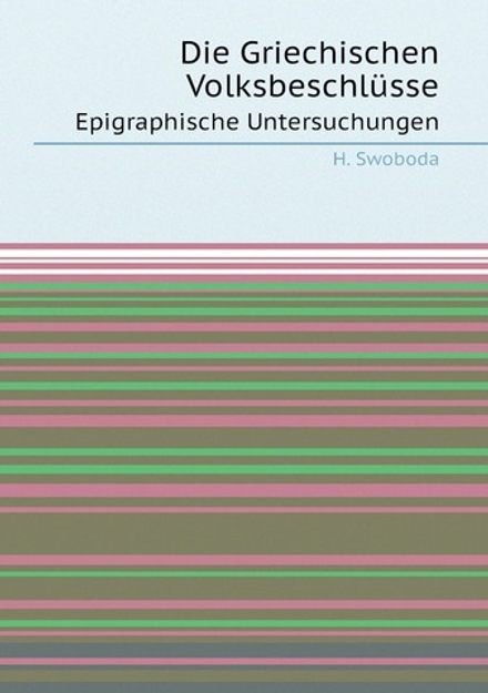 Die Griechischen Volksbeschlüsse. Epigraphische Untersuchungen | H. Swoboda