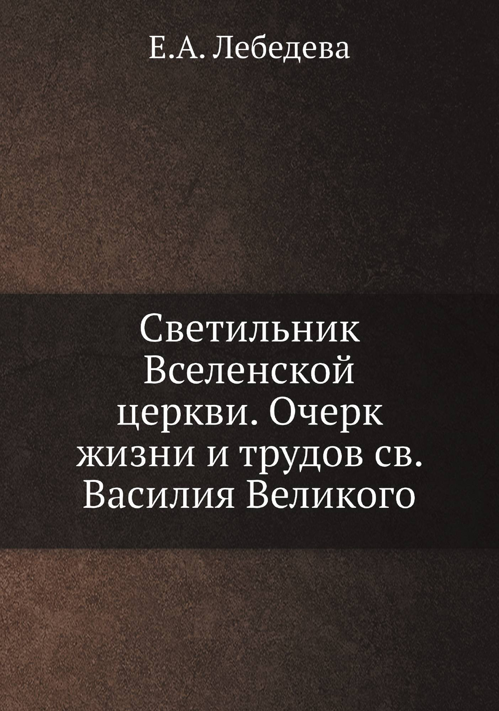 Светильник Вселенской церкви. Очерк жизни и трудов св. Василия Великого | Е.А. Лебедева