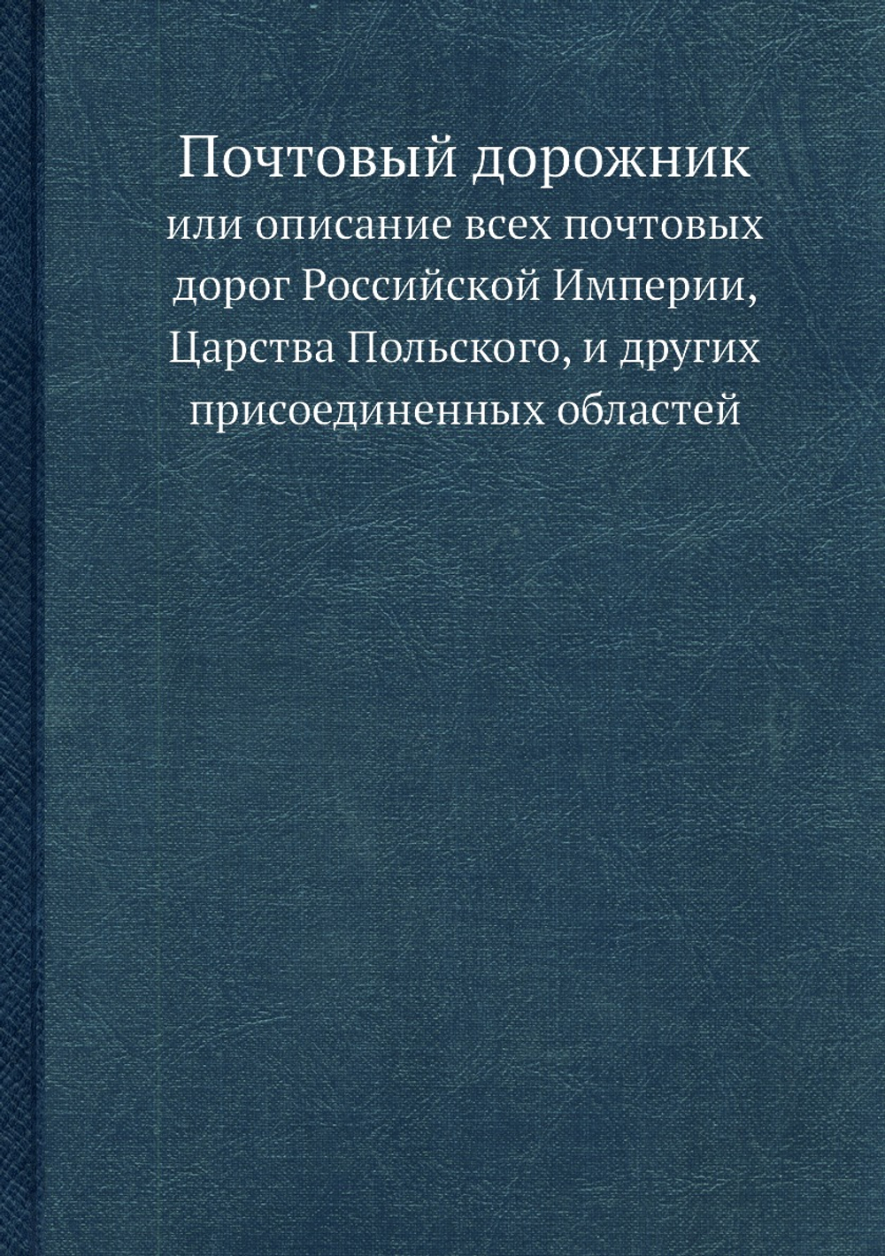 Почтовый дорожник. или описание всех почтовых дорог Российской Империи, Царства Польского, и других присоединенных областей | Нет автора