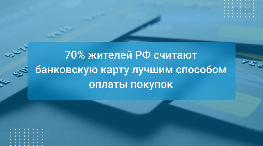 70% жителей РФ считают банковскую карту лучшим способом оплаты покупок