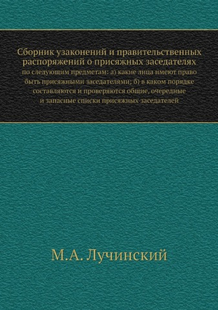 Сборник узаконений и правительственных распоряжений о присяжных заседателях. по следующим предметам: а) какие лица имеют право быть присяжными заседателями; б) в каком порядке составляются и проверяются общие, очередные и запасные списки присяжных заседателей | М.А. Лучинский