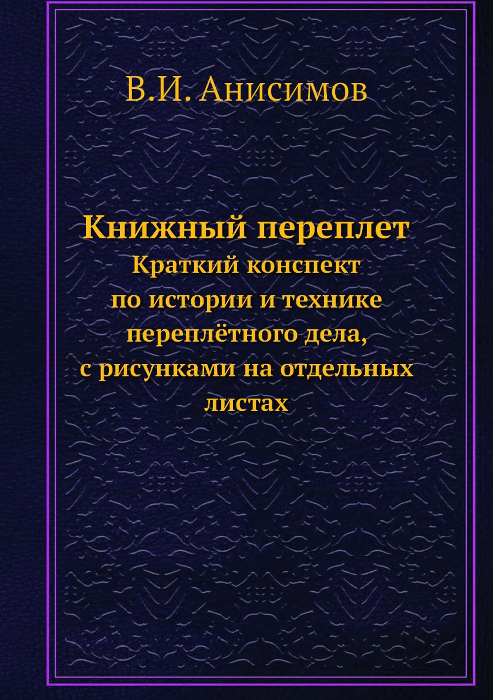 Книжный переплет. Краткий конспект по истории и технике переплётного дела, с рисунками на отдельных листах | В.И. Анисимов
