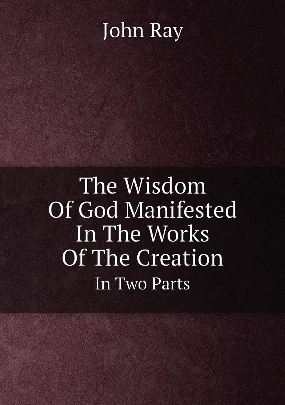 The Wisdom Of God Manifested In The Works Of The Creation. In Two Parts | John Ray