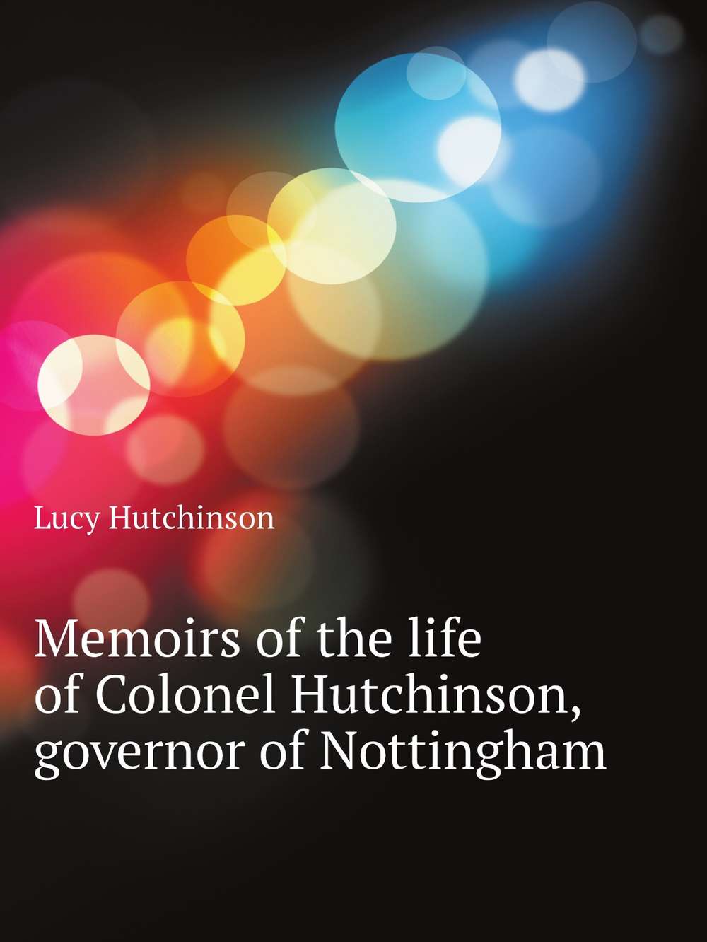 Memoirs of the life of Colonel Hutchinson, governor of Nottingham | Lucy Hutchinson