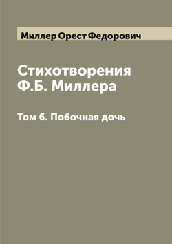 Стихотворения Ф.Б. Миллера. Том 6. Побочная дочь | Миллер Орест Федорович