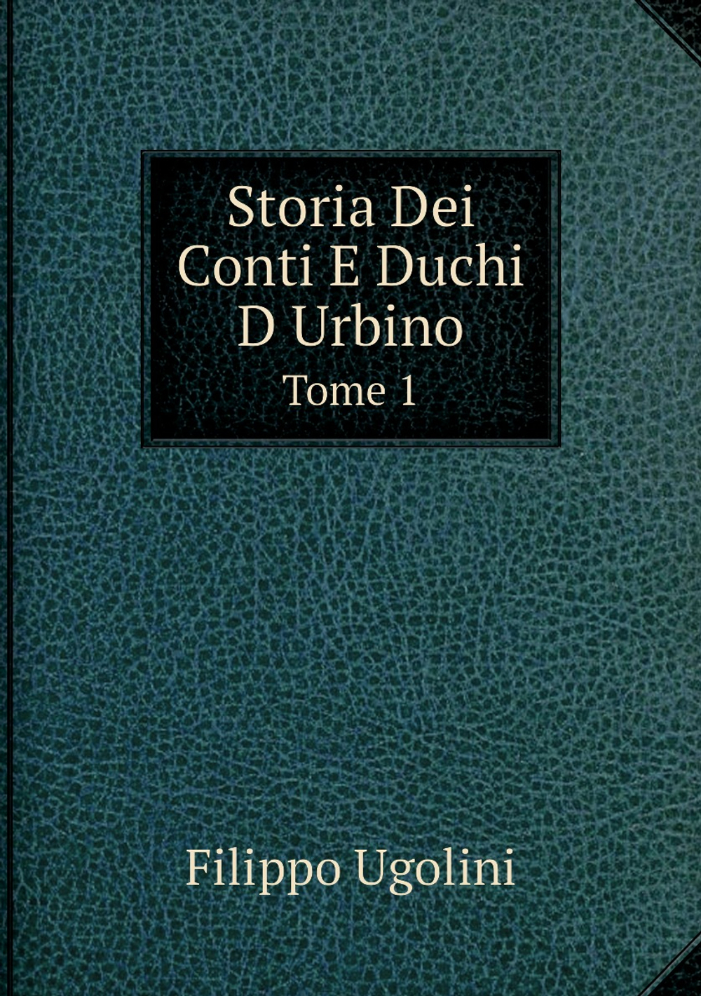 Storia Dei Conti E Duchi D Urbino. Tome 1 | Filippo Ugolini