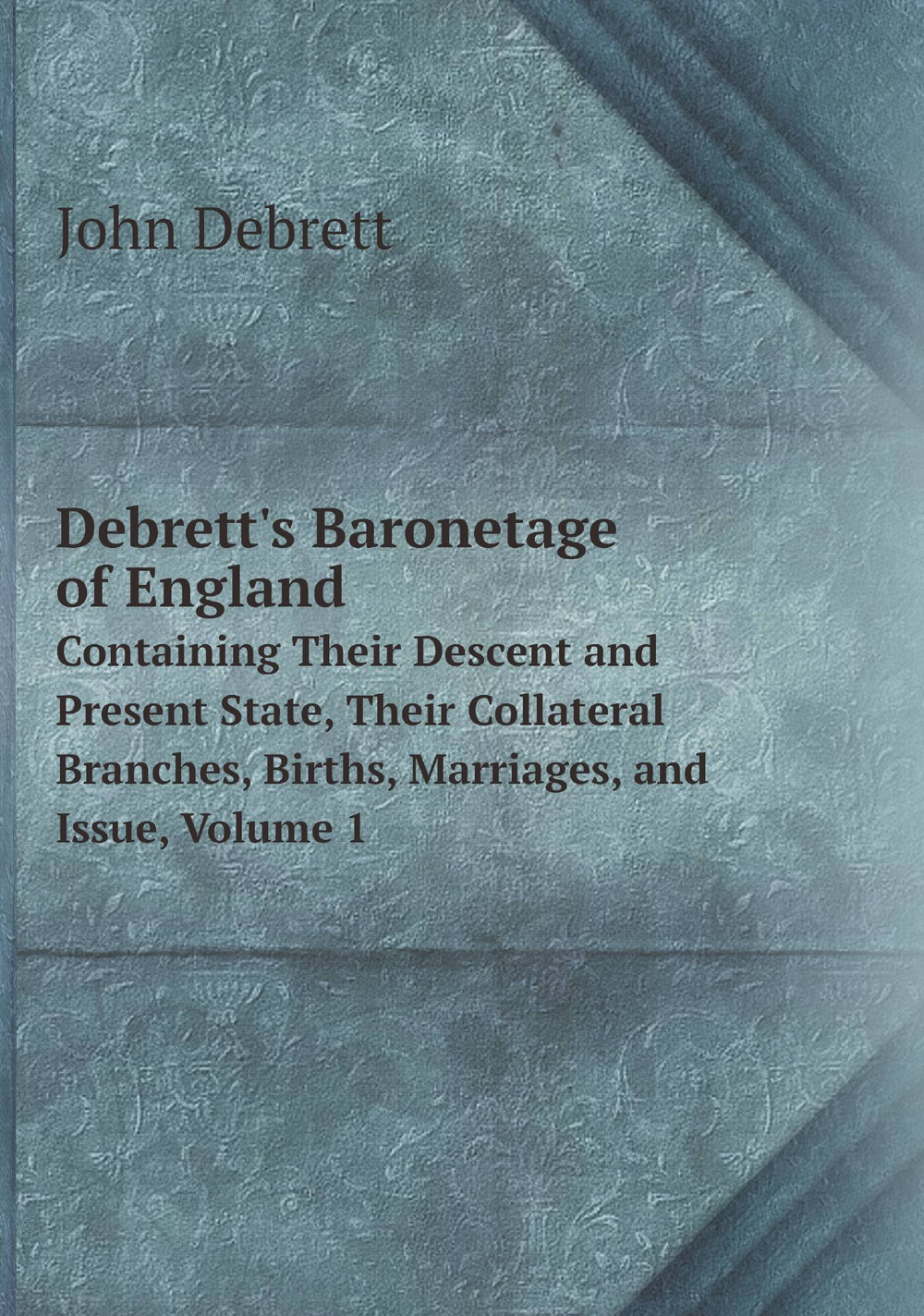 Debrett's Baronetage of England. Containing Their Descent and Present State, Their Collateral Branches, Births, Marriages, and Issue, Volume 1 | John Debrett