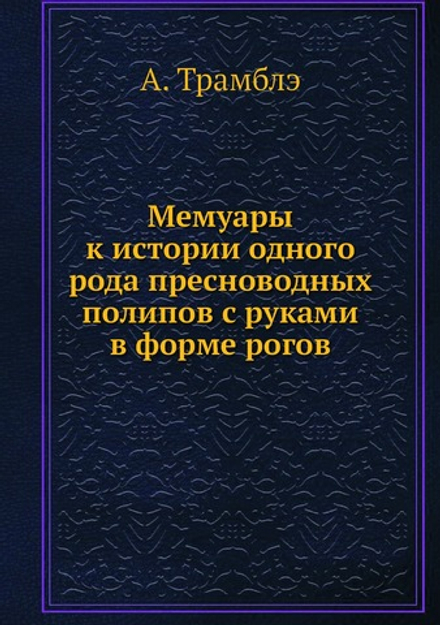 Мемуары к истории одного рода пресноводных полипов с руками в форме рогов | А. Трамблэ