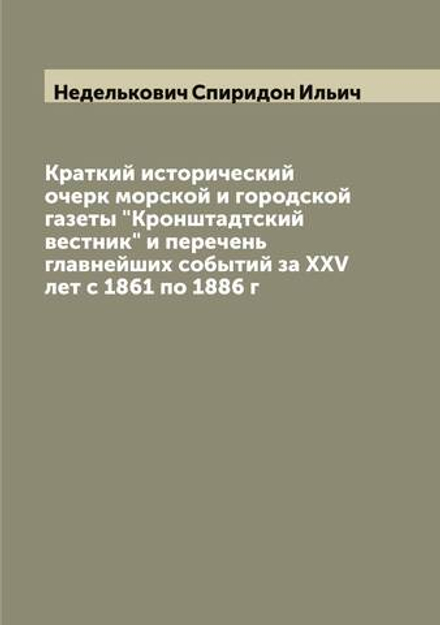 Краткий исторический очерк морской и городской газеты "Кронштадтский вестник" и перечень главнейших событий за XXV лет с 1861 по 1886 г | Неделькович Спиридон Ильич