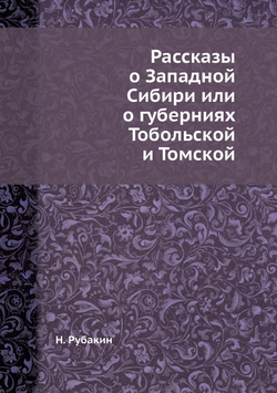Рассказы о Западной Сибири или о губерниях Тобольской и Томской | Н. Рубакин