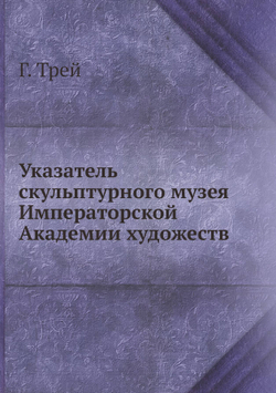 Указатель скульптурного музея Императорской Академии художеств | Г. Трей