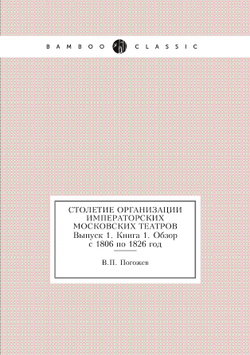 Столетие организации Императорских Московских театров. Выпуск 1. Книга 1. Обзор с 1806 по 1826 год | В.П. Погожев