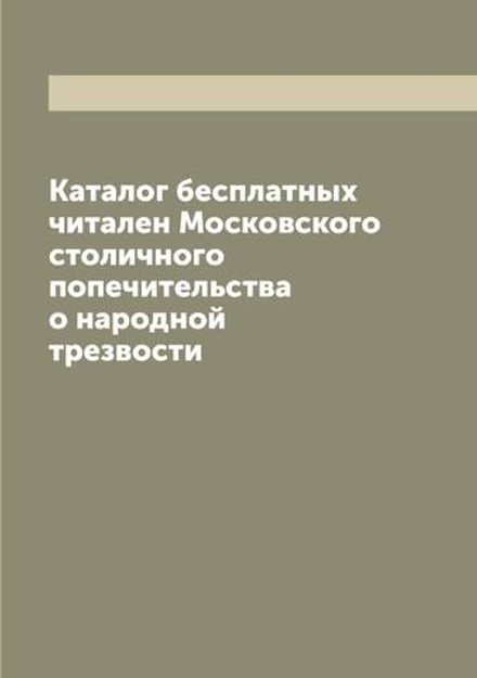 Каталог бесплатных читален Московского столичного попечительства о народной трезвости | нет автора