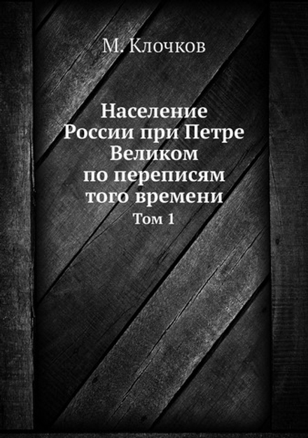Население России при Петре Великом по переписям того времени. Том 1 | М. Клочков
