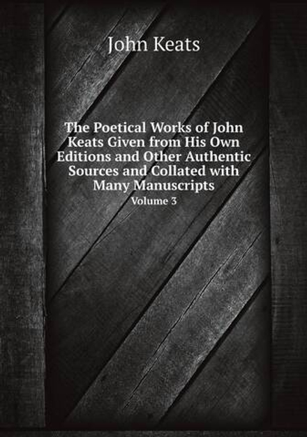 The Poetical Works of John Keats Given from His Own Editions and Other Authentic Sources and Collated with Many Manuscripts. Volume 3 | Keats John