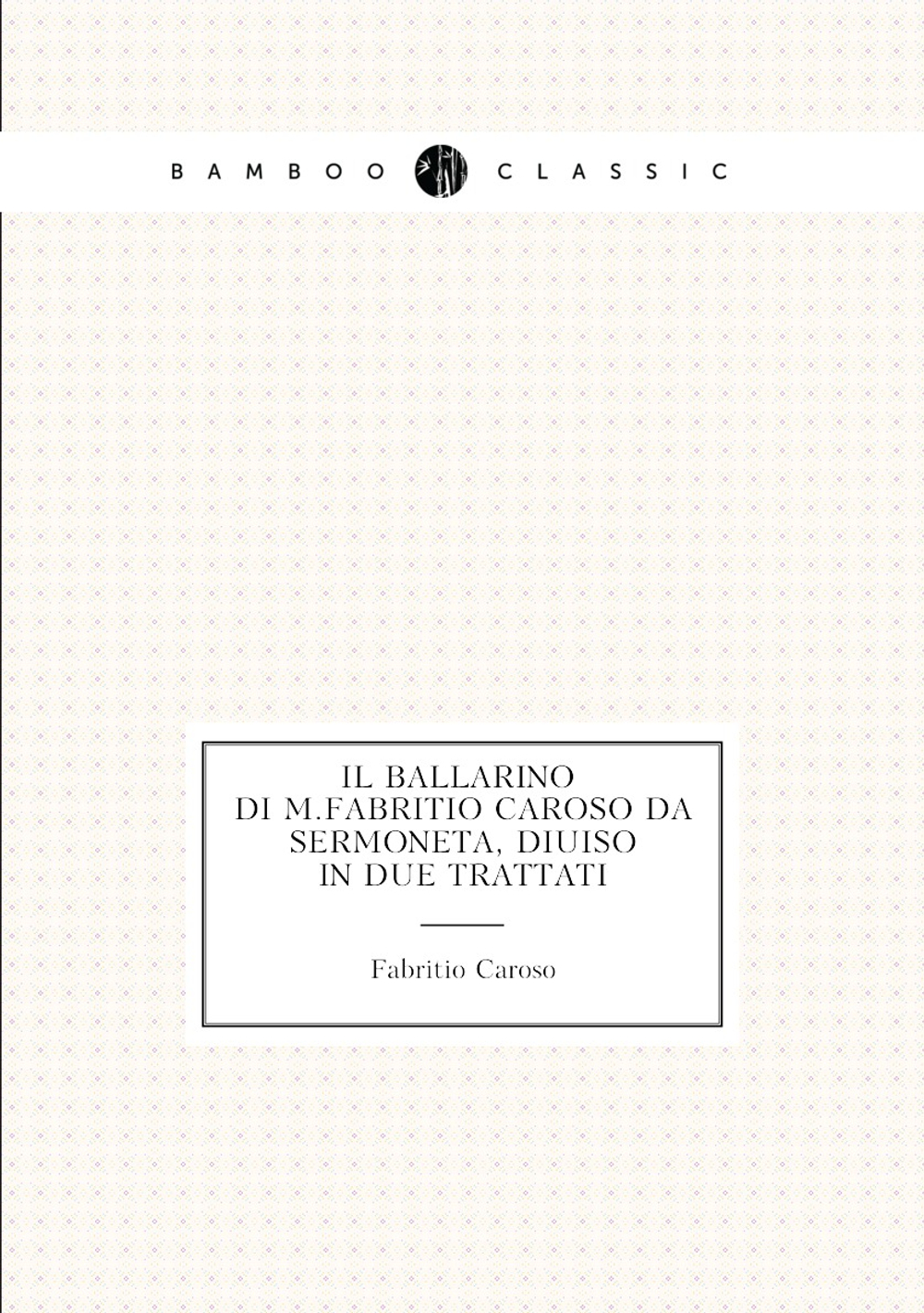 Il ballarino di M. Fabritio Caroso da Sermoneta, diuiso in due trattati | Fabritio Caroso