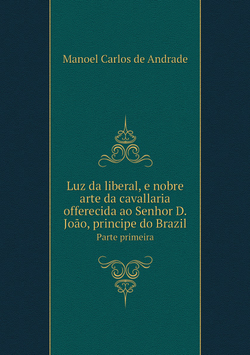 Luz da liberal, e nobre arte da cavallaria offerecida ao Senhor D. João, principe do Brazil. Parte primeira | M.C.de Andrade