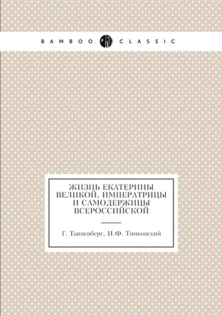 Жизнь Екатерины Великой, императрицы и самодержицы всероссийской | Г. Танненберг; И.Ф. Тимковский