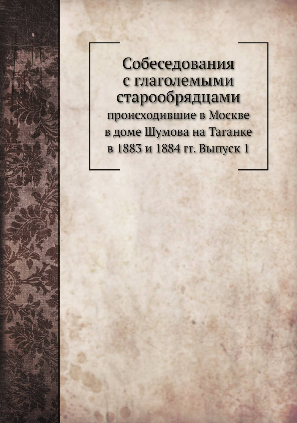 Собеседования с глаголемыми старообрядцами. происходившие в Москве в доме Шумова на Таганке в 1883 и 1884 гг. Выпуск 1 | Нет автора