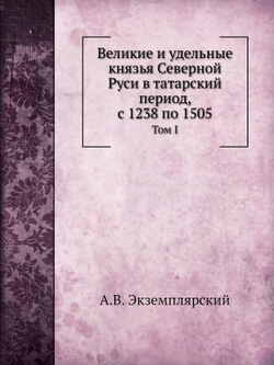 Великие и удельные князья Северной Руси в татарский период, с 1238 по 1505. Том I | А.В. Экземплярский