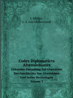 Codex Diplomaticvs Alvenslebianvs. Urkunden-Sammlung Zur Geschichte Des Geschlechts Von Alvensleben Und Seiner Besitzungen. Volume 3 | J. Müller; G.A. von Mülverstedt