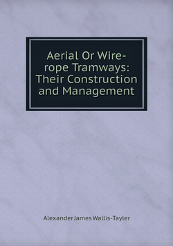 Aerial Or Wire-rope Tramways: Their Construction and Management | Alexander James Wallis-Tayler