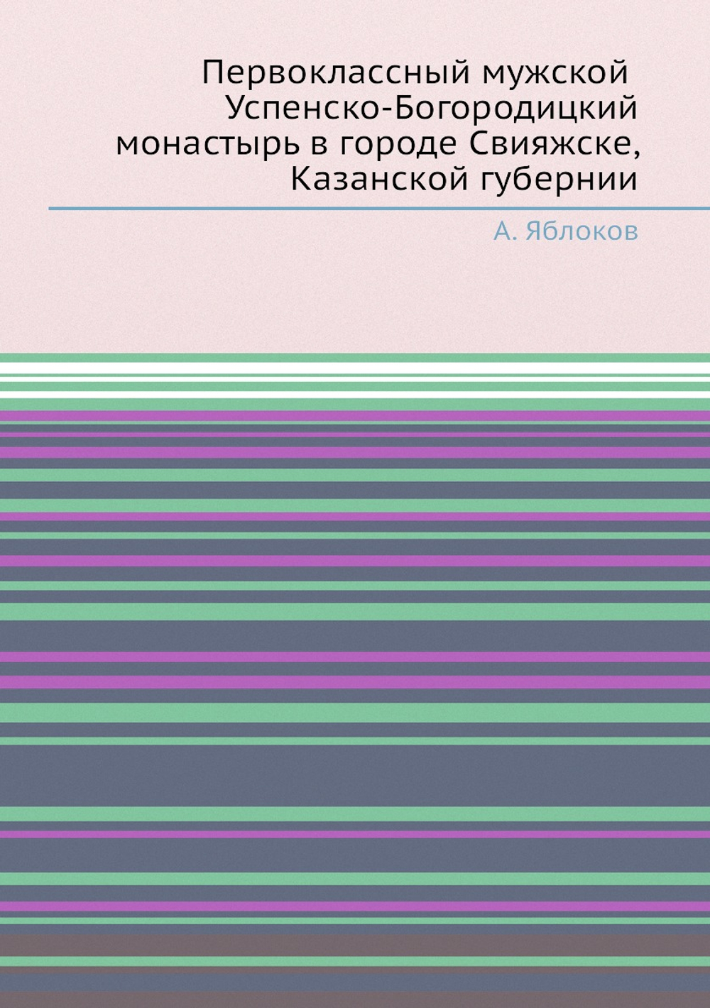 Первоклассный мужской Успенско-Богородицкий монастырь в городе Свияжске, Казанской губернии | А. Яблоков