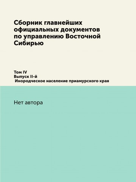 Сборник главнейших официальных документов по управлению Восточной Сибирью. Том IV. Выпуск II-й. Инородческое население приамурского края. | Нет автора