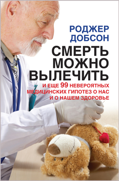 Смерть можно вылечить и еще 99 невероятных медицинских гипотез о нас и о нашем здоровье